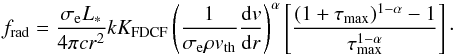 \begin{equation} \label{PFM_04} f_\mathrm{rad} = \frac{\sigma_\mathrm{e}L_\ast}{4\pi{}cr^2}kK_\mathrm{FDCF}\left(\frac{1}{\sigma_\mathrm{e}\rho v_\mathrm{th}}\frac{\mathrm{d}v}{\mathrm{d}r}\right)^\alpha\left[\frac{(1+\tau_\mathrm{max})^{1-\alpha}-1}{\tau_\mathrm{max}^{1-\alpha}}\right] \cdot \end{equation}