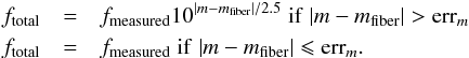 \begin{eqnarray*} f_{\rm total}&=&f_{\rm measured} 10^{| m-m_{\rm fiber}|/2.5} \; {\rm if }\; |m-m_{\rm fiber}|>{\rm err}_m \\ f_{\rm total}&=&f_{\rm measured} \; {\rm if }\; |m-m_{\rm fiber}| \leqslant {\rm err}_m. \end{eqnarray*}