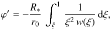 \begin{equation} \varphi ' = -\frac{R_\ast}{r_0}\,\int_\xi^1\,\frac{1}{\xi^2\,w(\xi)}\,{\rm d}\xi, \end{equation}