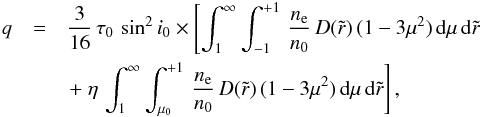 \begin{eqnarray} q & = & \frac{3}{16}\,\tau_0\,\sin^2 i_0 \times \left[\int_1^\infty\int_{-1}^{+1} \,\frac{n_{\rm e}}{n_0}\, D(\tilde{r})\,(1-3\mu^2)\,{\rm d}\mu\,{\rm d}\tilde{r} \right. \nonumber\\ & & \left. +~\eta\,\int_1^\infty\int_{\mu_0}^{+1} \,\frac{n_{\rm e}}{n_0}\, D(\tilde{r})\,(1-3\mu^2)\,{\rm d}\mu\,{\rm d}\tilde{r}\right], \end{eqnarray}