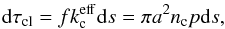 \begin{eqnarray} {\rm d}\tau_{\rm cl} = f k_{\rm c}^{\rm eff} {\rm d}s = \pi a^2 n_{\rm c} p {\rm d}s, \label{eq:dtau} \end{eqnarray}