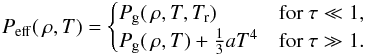 \begin{eqnarray} P_{\rm eff}(\,\rho, T) = \begin{cases} P_{\rm g}(\,\rho, T, T_{\rm r})& \text{for }\tau \ll 1,\\ P_{\rm g}(\,\rho, T) + {1\over3} a T^4& \text{for }\tau \gg 1 . \end{cases} \label{eq:peff} \end{eqnarray}