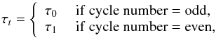 \begin{equation} \tau_t = \left\{ \begin{array}{rl} \tau_0 & {\rm ~if~cycle~number = odd,}\\ \tau_1 & {\rm ~if~cycle~number = even,}\\ \end{array} \right. \end{equation}
