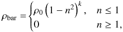 \begin{eqnarray} \mathrm{\rho_\mathrm{bar}= } \begin{cases} \rho_0 \left( 1-n^2 \right)^k, & n \leq 1\\ 0 & n \geq 1, \end{cases} \end{eqnarray}