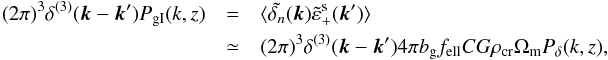 \begin{eqnarray} \label{eq:P_gI} (2\pi)^3\delta^{(3)}({\vec k}-{\vec k'})P_{\mathrm {gI}}(k,z)&=&\langle \tilde {\delta_n}({\vec k})\tilde\varepsilon^{\mathrm s}_+({\vec k'})\rangle\nonumber\\ & \simeq& (2\pi)^3\delta^{(3)}({\vec k} - {\vec k'})4\pi b_{\mathrm g}f_{\mathrm{ell}} C G\rho_{\mathrm{cr}}\Omega_{\mathrm m} P_\delta(k,z), \end{eqnarray}