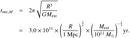\appendix \setcounter{section}{1} \begin{eqnarray} \label{eq:period-oscillation} t_{\mathrm{osc,}M}&\simeq& 2 \pi\sqrt{\frac{R^3}{GM_\mathrm{ext}}}\notag\\ &\simeq& 3.0\times10^{11}\times\Bigg(\frac{R}{1~{\rm Mpc}} \Bigg)^{\frac32} \times\Bigg(\frac{M_\mathrm{ext}}{10^{11}~{\it M}_\sun}\Bigg)^{-\frac12} {\rm yr}. \end{eqnarray}