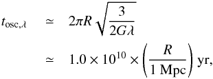 \appendix \setcounter{section}{1} \begin{eqnarray} t_\mathrm{osc,\lambda}&{}\simeq&2\pi R\sqrt{\frac{3}{2G\lambda}}\notag\\ \label{eq:t-osc-lambda} &{}\simeq&1.0\times10^{10}\times\Bigg(\frac{R}{ 1~{\rm Mpc}}\Bigg)\;{\rm yr}, \end{eqnarray}