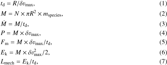 \begin{eqnarray} &t_{\rm d} = R/ \delta \varv_{\rm max}, \label{equation2}\\ &M = N \times \pi R^{2} \times m_{\rm species}, \label{equation3}\\ &\dot{M} = M/t_{\rm d}, \label{equation4}\\ &P = M \times \delta \varv_{\rm max}, \label{equation5} \\ &F_{\rm m} = M \times \delta \varv_{\rm max}/t_{\rm d}, \label{equation6}\\ &E_{\rm k} = M \times \delta \varv_{\rm max}^2/2, \label{equation7}\\ &L_{\rm mech} = E_{\rm k}/t_{\rm d}, \label{equation8} \end{eqnarray}