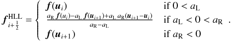 \begin{eqnarray*} {\vec f}_{i+\frac{1}{2}}^\text{HLL} = \left\{\begin{array}{ll} {\vec f}({\vec u}_{i}) & \text{if}\; 0< a_{\rm L}\\ \frac{a_{\rm R}\,{\vec f}(u_i) - a_{\rm L}\,{\vec f}({\vec u}_{i+1}) + a_{\rm L}\,a_{\rm R}({\vec u}_{i+1} - {\vec u}_i)} {a_{\rm R} - a_{\rm L}} & \text{if}\; a_{\rm L} < 0 < a_{\rm R}\\ {\vec f}({\vec u}_{i+1}) & \text{if}\; a_{\rm R} < 0 \end{array}.\right. \end{eqnarray*}