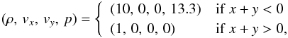 \begin{eqnarray} (\rho,\,v_x,\,v_y,\,p) = \left\{\begin{array}{ll} (10,\,0,\,0,\,13.3) & \text{if}\;x+y<0 \\ (1,\,0,\,0,\,0) & \text{if}\;x+y>0, \end{array}\right. \end{eqnarray}