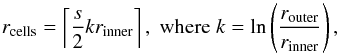\begin{equation} r_\mathrm{cells} = \left\lceil\frac{s}{2}kr_\mathrm{inner}\right\rceil ,\; \text{where}\;k = \ln\left(\frac{r_\mathrm{outer}}{r_\mathrm{inner}}\right) , \label{eqn:Grid_radial_cells} \end{equation}