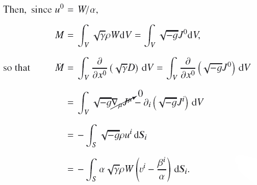 \begin{eqnarray} \text{Then},\;\text{since}\; u^0&=&W/\alpha, \nonumber \\[2mm] M&=&\int_V\sqrt{\gamma}\rho W \mathrm{d}V = \int_V\sqrt{-g}J^0 \mathrm{d}V ,\nonumber \\[2mm] \hspace*{-1cm}\text{so that}\hspace*{0.85cm}\dot M&=&\int_V\frac{\partial}{\partial x^0}\left(\sqrt{\gamma}D\right)\,\mathrm{d}V = \int_V\frac{\partial}{\partial x^0}\left(\sqrt{-g}J^0\right)\,\mathrm{d}V\nonumber \\[2mm] &=&\int_V\sqrt{-g}{0}{\nabla_\mu J^\mu} - \partial_i\left(\sqrt{-g}J^i\right)\,\mathrm{d}V\nonumber \\[2mm] &=&-\int_S\sqrt{-g}\rho u^i\,\mathrm{d}\vec{S}_i\nonumber \\[2mm] &=&-\int_S\alpha\sqrt{\gamma}\rho W\left(v^i - \frac{\beta^i}{\alpha}\right)\,\mathrm{d}\vec{S}_i. \end{eqnarray}