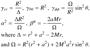 \appendix \setcounter{section}{1} \begin{equation} \begin{aligned} &\gamma_{rr} = \frac{R^2}{\Delta},\;\gamma_{\theta\theta}=R^2\,,\;\gamma_{\phi\phi} = \frac{\Omega}{R^2}\sin^2{\theta},\\ &\alpha^2 = \frac{\Delta R^2}{\Omega}\,,\;\beta^\phi=-\frac{2aMr}{\Omega},\\ &\text{where}\;\Delta=r^2 + a^2 - 2Mr,\\ &\text{and}\;\Omega=R^2(r^2+a^2) + 2M^3a^2r\sin^2{\theta}. \end{aligned} \label{eqn:BL_Sph} \end{equation}