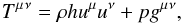 \begin{equation} T\indices{^\mu{^\nu}} = \rho h u^\mu u^\nu + pg\indices{^\mu{^\nu}}, \label{eqn:EMTensor} \end{equation}
