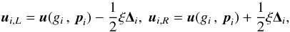 \begin{equation} \vec{u}_{i,L} = \vec{u}(g_i\,,\,\vec{p}_i) - \frac{1}{2}\mathbf{\xi}\mathbf{\Delta}_i ,\; \vec{u}_{i,R} = \vec{u}(g_i\,,\,\vec{p}_i) + \frac{1}{2}\mathbf{\xi}\mathbf{\Delta}_i , \end{equation}