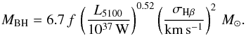 \begin{equation} M_\mathrm{BH} = 6.7\, f\, \left( \frac{L_{5100}}{10^{37}\,\mathrm{W}} \right)^{0.52} \left(\frac{\sigma_{\mathrm{H}\beta}}{\mathrm{km}\,\mathrm{s}^{-1}} \right)^2\, M_\odot . \end{equation}