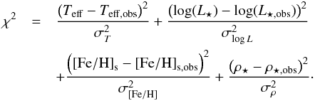 \begin{eqnarray*} \chi^2 &=& \frac{\left(T_{\mathrm{eff}} - T_{\mathrm{eff,obs}}\right)^2}{\sigma_T^2} + \frac{\left(\log(L_{\star}) - \log(L_{\star,\mathrm{obs}})\right)^2}{\sigma_{\log L}^2}\\ && + \frac{\left(\mathrm{[Fe/H]}_{\mathrm{s}} - \mathrm{[Fe/H]}_{\mathrm{s,obs}}\right)^2} {\sigma_{\mathrm{[Fe/H]}}^2} + \frac{\left(\rho_{\star} - \rho_{\star,\mathrm{obs}}\right)^2}{\sigma_{\rho}^2}\cdot \end{eqnarray*}