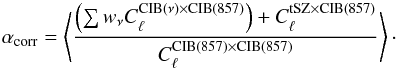 \begin{equation} \alpha_{\rm corr} = \left \langle\frac{\left(\sum w_\nu C_\ell^{\rm CIB(\nu) \times CIB(857)}\right)+C_\ell^{\rm tSZ \times {CIB}(857)}}{C_\ell^{\rm CIB(857) \times CIB(857)}}\right \rangle\cdot \end{equation}