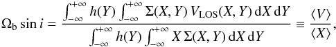 \begin{equation} \Omega_{\rm b} \sin i = \frac{\int_{-\infty}^{+\infty} h(Y) \int_{-\infty}^{+\infty} \Sigma(X,Y)\,V_{\rm LOS}(X,Y)\,{\rm d}X\,{\rm d}Y}{\int_{-\infty}^{+\infty} h(Y) \int_{-\infty}^{+\infty} X\,\Sigma(X,Y)\,{\rm d}X\, {\rm d}Y} \equiv \frac{\langle V \rangle}{\langle X \rangle}, \end{equation}