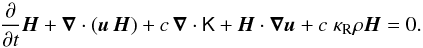 \begin{equation} \label{rhdeq.eq6} \pp{}{t} \vec H + \vec \nabla \cdot ( \vec u \, \vec H ) + c \, \vec \nabla \cdot \tens{K} + \vec H \cdot \vec \nabla \vec u + c \; \kappa_{\rm R} \rho \vec H = 0. \end{equation}