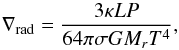 \begin{equation} \label{rad_grad} \nabla_{\text{rad}}= \frac{3 \kappa L P}{64 \pi \sigma G M_{{r}} T^4} , \end{equation}