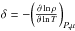 \hbox{$\delta = -\bigg(\frac{\partial \ln \rho}{\partial \ln T}\bigg)_{P, \mu}$}