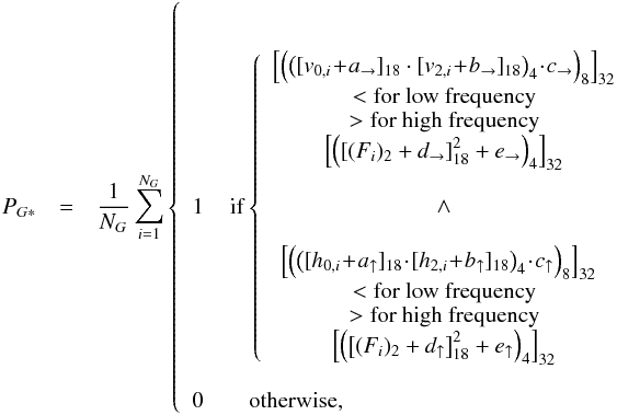 \begin{eqnarray*} \label{eq:define_P_G*} P_{G*} &=& {{{1}\over{N_G}}}\sum_{i=1}^{N_G} \left\{ \begin{array}{l l} \rm{\ } & \\ \rm{\ } & \\ 1 & \, \rm{if} \left\{\begin{array}{c} \left[\left(\left([v_{0,i}\! +\! a_{\rightarrow}]_{18} \cdot [v_{2,i}\! +\! b_{\rightarrow}]_{18}\right)_{4}\! \cdot\! c_{\rightarrow}\right)_{8}\right]_{32} \\ \begin{array}{c} < \rm{for\ low\ frequency}\\ > \rm{for\ high\ frequency} \end{array} \\ \left[\left(\left[(F_i)_2+d_{\rightarrow}\right]_{18}^2 + e_{\rightarrow}\right)_{4}\right]_{32} \\ {\rm \ } \\ {\wedge } \\ {\rm \ } \\ \! \!\!\left[\left(\left([h_{0,i} \!+\! a_{\uparrow}]_{18}\! \cdot\! [h_{2,i} \!+\! b_{\uparrow}]_{18}\right)_{4}\! \cdot \!c_{\uparrow}\right)_{8}\right]_{32} \\ \begin{array}{c} < \rm{for\ low\ frequency}\\ > \rm{for\ high\ frequency} \end{array} \\ \left[\left(\left[(F_i)_2+d_{\uparrow}\right]_{18}^2 + e_{\uparrow}\right)_{4}\right]_{32} \\ \end{array}\right.\\ \rm{\ } & \rm{\ }\\ 0 & \quad \rm{otherwise,}\\ \end{array} \right. \end{eqnarray*}