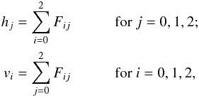 \begin{eqnarray} h_j = \sum_{i=0}^{2} F_{ij} && {\rm \ \ \ \ for\ } j = 0, 1, 2;\nonumber\\ v_i = \sum_{j=0}^{2} F_{ij} && {\rm \ \ \ \ for\ } i = 0, 1, 2,\label{eq:h_and_v} \end{eqnarray}
