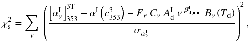 \begin{equation} \chi_{\rm s}^2 = \sum_{\nu}\ \left ( \frac{\left[\alphaInu\right]_{353}^{\rm 3T} - \alpha^{\rm I} \left(c^3_{353}\right) - F_{\nu}\ C_{\nu} \ A_{\rm d}^{\rm \StokesI} \ \nu^{\ \beta_{\rm d,mm}^{\rm I}} \ B_{\nu} \left(\Td\right) }{\sigma_{\alphaInu}} \right )^2 , \end{equation}
