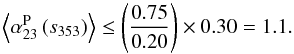 \begin{equation} \left\langle \alpha^{\rm P}_{23}\left(s_{353}\right)\right\rangle \le \left ( \frac{0.75}{0.20} \right ) \times 0.30 = 1.1 . \end{equation}