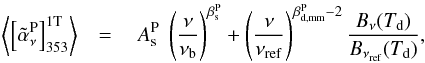 \begin{eqnarray} \left\langle \left[\tildealphaPnu\right]_{353}^{\rm 1T}\right\rangle& =& \ \AsP\ \left( \frac{\nu}{\nub}\right)^{\beta_{\rm s}^{\rm P}} + \left(\frac{\nu}{\nuref}\right)^{\beta_{\rm d,mm}^{\rm P} - 2} \frac{B_{\nu} (\Td)}{B_{\nuref} (\Td)} , \label{eq:9.3} \end{eqnarray}