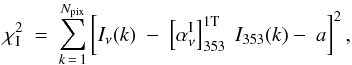 \begin{equation} \chisquare_{\rm I}\ = \ \sum_{k\,=\,1}^{N_{\rm pix}} \left [ \nI (k) \ - \ \left [\alphaInu\right]_{353}^{\rm 1T} \ \tI (k) - \ a \right ]^2 , \label{eq:4.1} \end{equation}