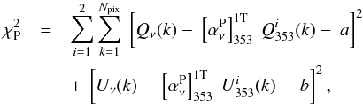 \begin{eqnarray} \chisquare_{\rm P}&=& \sum_{i=1}^2 \sum_{k=1}^{N_{\rm pix}}\ \left[ \StokesQ_{\nu} (k) - \ \left[\alphaPnu\right]_{353}^{\rm 1T} \ \StokesQ_{353}^i (k)- \ a \right]^2 \nonumber \\ && + \ \left [ \StokesU_{\nu} (k) - \ \left[\alphaPnu\right]_{353}^{\rm 1T} \ \StokesU_{353}^i (k) - \ b \right ]^2 , \label{eq:4.5} \end{eqnarray}