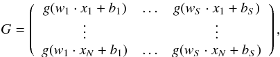 \begin{eqnarray*} G= \left(\begin{array}{cccc} g(w_1\cdot x_1+b_1)& \ldots &g(w_S\cdot x_1+b_S) \\ \vdots&&\vdots\\ g(w_1\cdot x_N+b_1)& \ldots &g(w_S\cdot x_N+b_S) \end{array} \right), \end{eqnarray*}