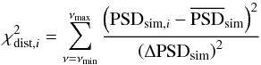 \begin{equation} \chi^2_{\mathrm{dist}, i}=\sum^{\nu_\mathrm{max}}_{\nu=\nu_\mathrm{min}} \frac{\left(\mathrm{PSD}_{\mathrm{sim}, i}-\overline{\mathrm{PSD}}_\mathrm{sim}\right)^2} {\left(\Delta\mathrm{PSD}_\mathrm{sim}\right)^2} \end{equation}