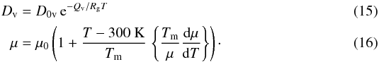 \begin{eqnarray} D_{\rm v}&=&D_{0\rm v}\,{\rm e}^{-Q_{\rm v}/R_{\rm g}T} \label{DiffKoT}\\ \mu&=&\mu_0\left(1+{T-300~{\rm K}\over T_{\rm m}}\,\left\{{T_{\rm m}\over\mu}\oder{\mu}T\right\}\right)\cdot \end{eqnarray}
