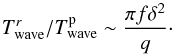 \begin{equation} T_{\rm wave}^{ r}/T_{\rm wave}^{\rm p}\sim {\pi f \delta^2 \over q}\cdot \label{en15a} \end{equation}