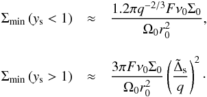 \begin{eqnarray} \Sigma_{\min}\left(y_{\rm s} < 1\right)&\approx& \frac {1.2\pi q^{-2/3}F\nu_0\Sigma_0}{ \Omega_0 r_0^2}, \quad\nonumber \\[3mm] \Sigma_{\min}\left(y_{\rm s} > 1\right)&\approx& \frac{3\pi F\nu_0\Sigma_0}{\Omega_0 r_0^2} \left({{\tilde \Delta_{\rm s}}\over q}\right)^2 \cdot \label{g9} \end{eqnarray}