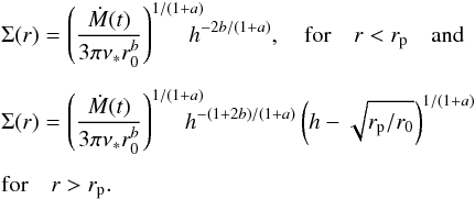 \begin{eqnarray} && \Sigma(r)= \left({\dot M(t)\over 3\pi \nu_*r_0^b}\right)^{1/( 1+a)} \hspace{-3mm}h^{-2b/( 1+a)}, \quad {\rm for}\quad r < r_{\rm p} \quad {\rm and}\nonumber \\[2mm] && \Sigma (r)={\left({\dot M(t)\over 3\pi \nu_*r_0^b}\right)}^{1/( 1+a)}\hspace{-3mm} h^{-(1+2b)/( 1+a)}\left(h-\sqrt{r_{\rm p}/r_0}\right)^{1/( 1+a)}\nonumber \\[2mm] && {\rm for}\quad r > r_{\rm p}. \label{e13} \end{eqnarray}