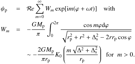 \begin{eqnarray} \psi_{\rm p}\,\,& =& {\cal{R}}e\sum_{m=0}^{\infty} W_m\exp[{\rm i}m(\varphi +\omega t)]\quad {\rm with} \nonumber \\ W_m &= &-\frac{GM_{\rm p}}{\pi}\int_{0}^{2\pi}\frac{\cos m\varphi {\rm d}\varphi}{\sqrt{r_{\rm p}^2+r^2+\Delta_{\rm s}^2 -2rr_{\rm p}\cos\varphi}}\nonumber \\ &&\sim -\frac{2GM_{\rm p}}{\pi r_{\rm p}}K_0\left( \frac{m\sqrt{\Delta^2+\Delta_{\rm s}^2}}{r_{\rm p}} \right) \hspace{2mm} {\rm for}\hspace{2mm} m > 0. \label{potexp} \end{eqnarray}