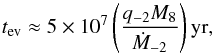 \begin{equation} t_{\rm ev}\approx 5\times 10^7 \left(\frac{ q_{-2} M_8}{\dot M_{-2} }\right) {\rm yr}, \label{w2} \end{equation}