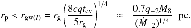 \begin{equation} r_{\rm p}< r_{{\rm gw}(I)}= r_{\rm g}\left(\frac{8cq t_{\rm ev}}{5r_{\rm g}}\right)^{1/4}\hspace{2mm} \approx \hspace{2mm} \frac{0.7q_{-2}M_8}{ ({\dot M_{-2}})^{1/4}}\hspace{2mm} {\rm pc}. \label{w3} \end{equation}