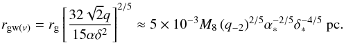 \begin{equation} r_{{\rm gw}(\nu)}=r_{\rm g} \left[\frac{32\sqrt{2}q}{15\alpha\delta^2 }\right]^{2/5} \approx 5\times 10^{-3}M_{8}\,(q_{-2})^{2/5}\alpha_{*}^{-2/5} \delta_{*}^{-4/5}~{\rm pc}. \label{w5} \end{equation}