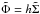\hbox{$\tilde \Phi = h\tilde \Sigma$}