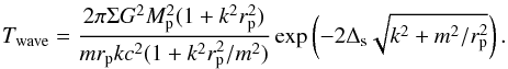 \begin{equation} T_{\rm wave} =\frac{2\pi\Sigma G^2M_{\rm p}^2 (1+k^2r_{\rm p}^{2})} {m r_{\rm p} kc^2 (1+ k^2r_{\rm p}^2/m^2)} \exp \left (-2\Delta_{\rm s} {\sqrt{k^2+m^2/r_{\rm p}^{2}}}\right) .\label{Jdot} \end{equation}