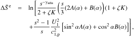 \begin{eqnarray} \Delta \bar{S}^{\rm e} &=& \ln \left[\frac{s^{-\gamma _{\rm adia}}}{2+\zeta K} \left(\frac{s}{3}(2A(\alpha)+B(\alpha )\right)(1+\zeta K) \right. \nonumber\\ && \left. +\frac{s^{2}-1}{s}\frac{U_{1}^{2}}{c_{\rm 1,p}^{2}}\left[\sin ^{2}\alpha A(\alpha )+\cos ^{2}\alpha B(\alpha )\right] \right], \end{eqnarray}