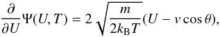 \begin{eqnarray} \frac{\partial }{\partial U}\Psi (U,T) = 2 \sqrt{\frac{m}{2 k_{\rm B} T}} (U - v\cos\theta), \end{eqnarray}