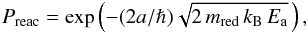 \begin{eqnarray} P_{\rm reac} = \exp\left( -(2a/\hslash)\sqrt{2 \, m_{\rm red} \, k_{\rm B} \, E_{\rm a}} \, \right), \label{eq:tunneling} \end{eqnarray}