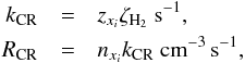 \begin{eqnarray} \label{eq:eqchem4} k_{\rm CR} &=& z_{x_i} \zeta_{\rm H_2}~{\rm s}^{-1}, \nonumber\\ R_{\rm CR} &=& n_{x_i} k_{\rm CR}~{\rm cm}^{-3}\,{\rm s}^{-1}, \end{eqnarray}