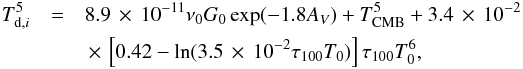 \begin{eqnarray} \label{eq:tdust} T_{{\rm d},i}^5 &=& 8.9\, \times \,10^{-11} \nu_0 G_0 \, {\rm exp}(-1.8 A_V) + T_{\rm CMB}^5 + 3.4\, \times \,10^{-2} \nonumber\\ & & \, \times \, \left[ 0.42 - {\rm ln}(3.5\, \times \,10^{-2} \tau_{100} T_0) \right] \tau_{100} T_0^6, \end{eqnarray}